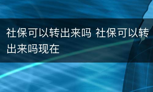 社保可以转出来吗 社保可以转出来吗现在