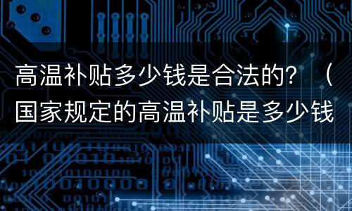 高温补贴多少钱是合法的？（国家规定的高温补贴是多少钱每月）