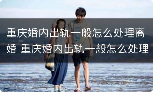 重庆婚内出轨一般怎么处理离婚 重庆婚内出轨一般怎么处理离婚的