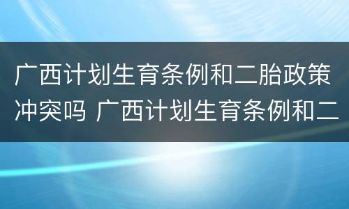 广西计划生育条例和二胎政策冲突吗 广西计划生育条例和二胎政策冲突吗知乎