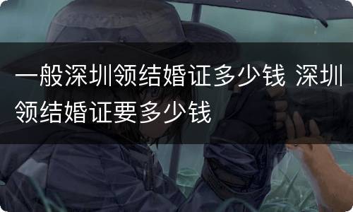 一般深圳领结婚证多少钱 深圳领结婚证要多少钱