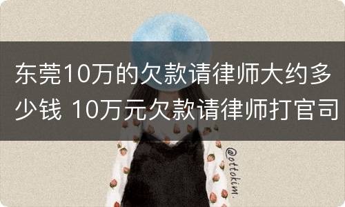东莞10万的欠款请律师大约多少钱 10万元欠款请律师打官司如何收费