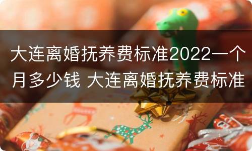 大连离婚抚养费标准2022一个月多少钱 大连离婚抚养费标准2022一个月多少钱啊