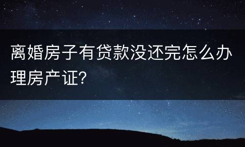离婚房子有贷款没还完怎么办理房产证？