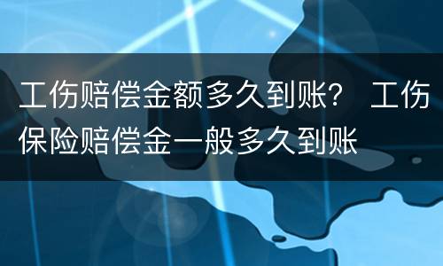 工伤赔偿金额多久到账？ 工伤保险赔偿金一般多久到账