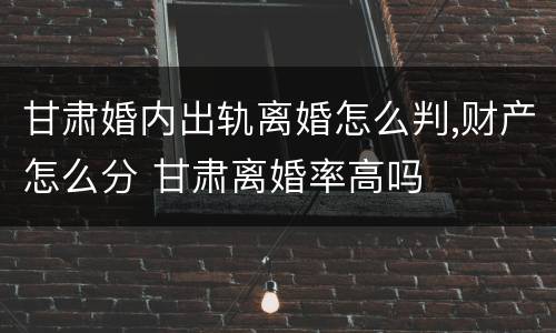 甘肃婚内出轨离婚怎么判,财产怎么分 甘肃离婚率高吗