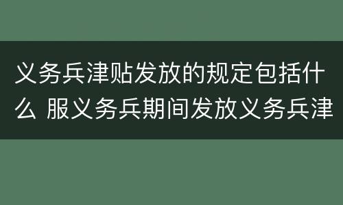 义务兵津贴发放的规定包括什么 服义务兵期间发放义务兵津贴每月最低为