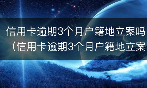 信用卡逾期3个月户籍地立案吗（信用卡逾期3个月户籍地立案吗）