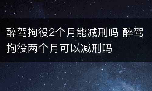 醉驾拘役2个月能减刑吗 醉驾拘役两个月可以减刑吗