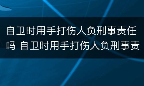 自卫时用手打伤人负刑事责任吗 自卫时用手打伤人负刑事责任吗判几年