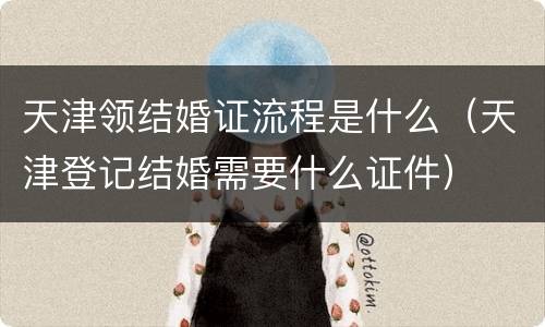 天津领结婚证流程是什么（天津登记结婚需要什么证件）