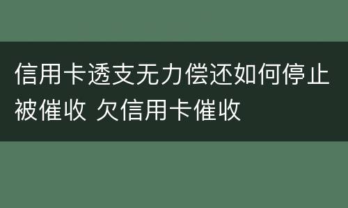 信用卡透支无力偿还如何停止被催收 欠信用卡催收