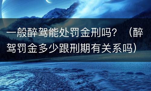 一般醉驾能处罚金刑吗？（醉驾罚金多少跟刑期有关系吗）