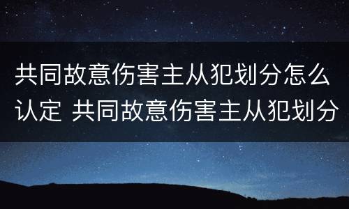 共同故意伤害主从犯划分怎么认定 共同故意伤害主从犯划分怎么认定的