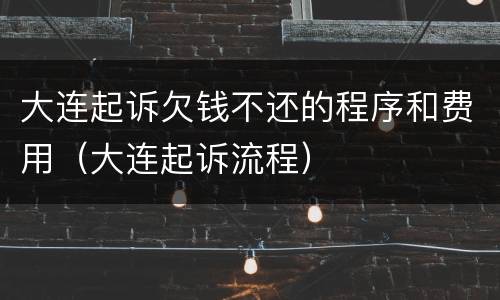 大连起诉欠钱不还的程序和费用（大连起诉流程）