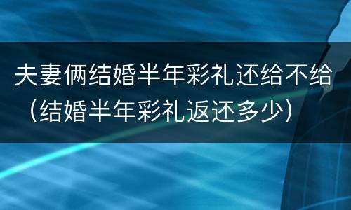 夫妻俩结婚半年彩礼还给不给（结婚半年彩礼返还多少）