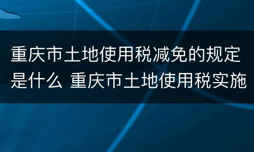 重庆市土地使用税减免的规定是什么 重庆市土地使用税实施细则