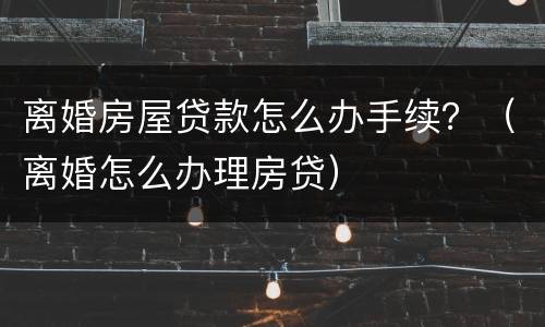 离婚房屋贷款怎么办手续？（离婚怎么办理房贷）