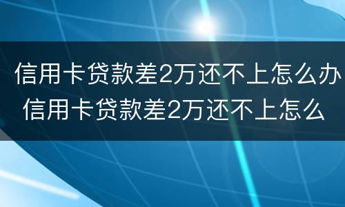 信用卡贷款差2万还不上怎么办 信用卡贷款差2万还不上怎么办呀