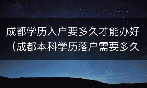 成都学历入户要多久才能办好（成都本科学历落户需要多久）