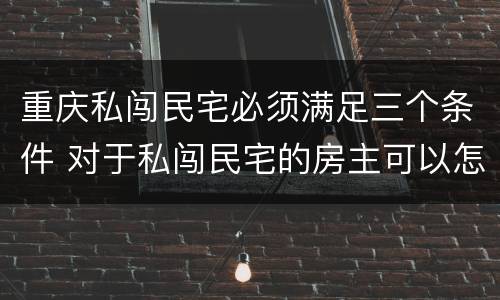 重庆私闯民宅必须满足三个条件 对于私闯民宅的房主可以怎么做?