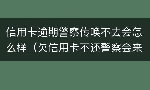 信用卡逾期警察传唤不去会怎么样（欠信用卡不还警察会来抓吗）
