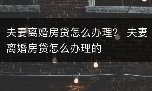 夫妻离婚房贷怎么办理？ 夫妻离婚房贷怎么办理的