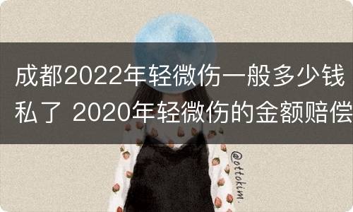 成都2022年轻微伤一般多少钱私了 2020年轻微伤的金额赔偿标准