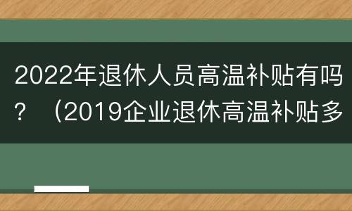 2022年退休人员高温补贴有吗？（2019企业退休高温补贴多少）