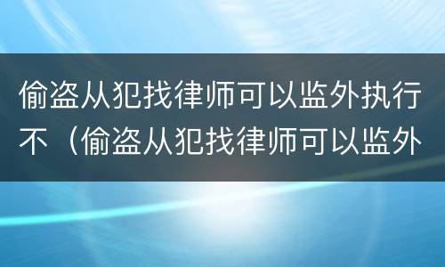 偷盗从犯找律师可以监外执行不（偷盗从犯找律师可以监外执行不起诉吗）