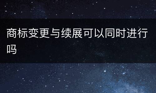 商标变更与续展可以同时进行吗