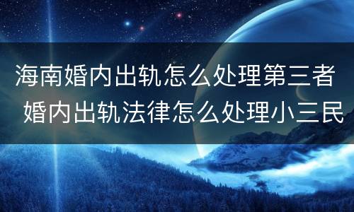 海南婚内出轨怎么处理第三者 婚内出轨法律怎么处理小三民法典