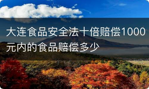 大连食品安全法十倍赔偿1000元内的食品赔偿多少