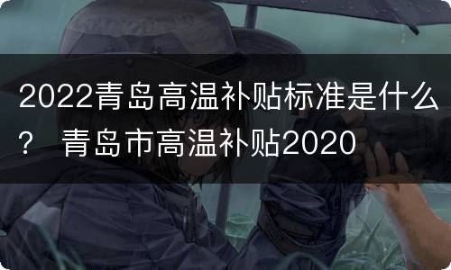 2022青岛高温补贴标准是什么？ 青岛市高温补贴2020