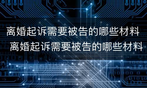 离婚起诉需要被告的哪些材料 离婚起诉需要被告的哪些材料和证据