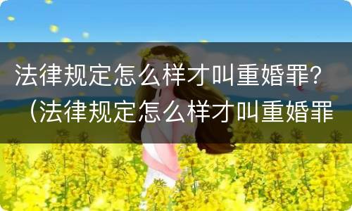 法律规定怎么样才叫重婚罪？（法律规定怎么样才叫重婚罪呢）