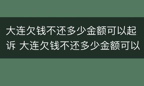 大连欠钱不还多少金额可以起诉 大连欠钱不还多少金额可以起诉法院