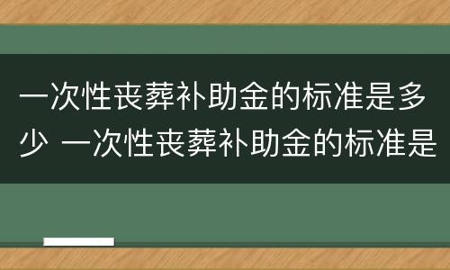 一次性丧葬补助金的标准是多少 一次性丧葬补助金的标准是多少钱