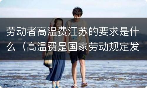 劳动者高温费江苏的要求是什么（高温费是国家劳动规定发的吗）
