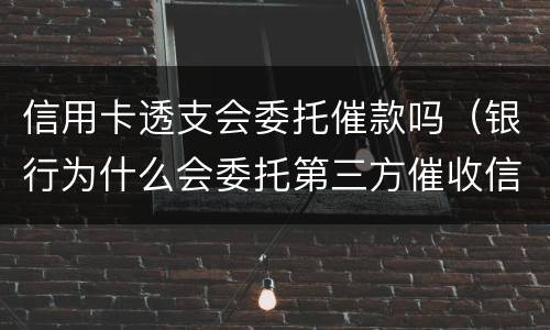 信用卡透支会委托催款吗（银行为什么会委托第三方催收信用卡逾越期）