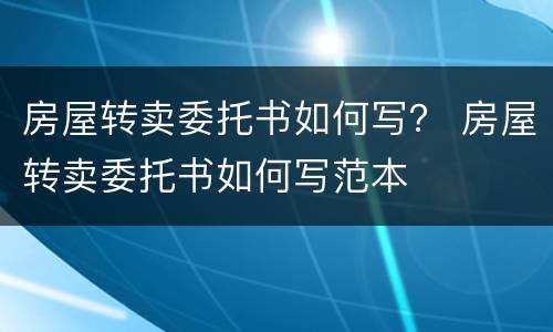 房屋转卖委托书如何写？ 房屋转卖委托书如何写范本