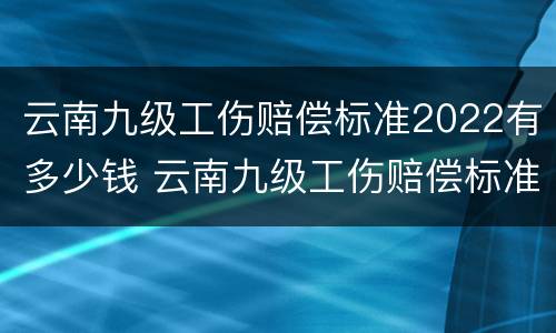 云南九级工伤赔偿标准2022有多少钱 云南九级工伤赔偿标准2022有多少钱一个月
