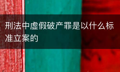 刑法中虚假破产罪是以什么标准立案的