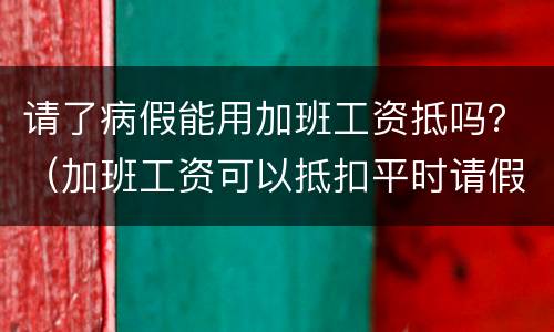 请了病假能用加班工资抵吗？（加班工资可以抵扣平时请假的工资吗?）