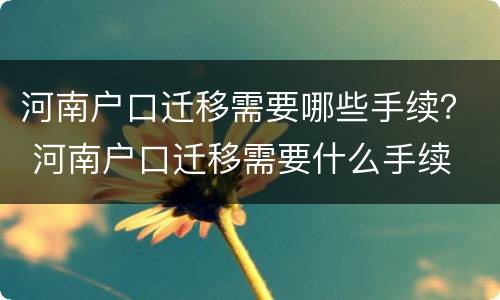 河南户口迁移需要哪些手续？ 河南户口迁移需要什么手续