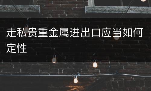 走私贵重金属进出口应当如何定性