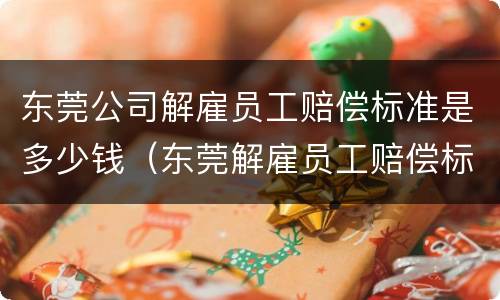 东莞公司解雇员工赔偿标准是多少钱（东莞解雇员工赔偿标准2021）