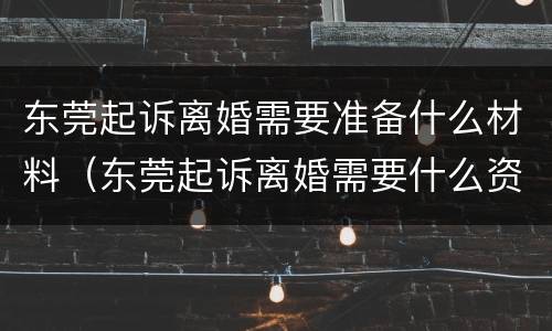 东莞起诉离婚需要准备什么材料（东莞起诉离婚需要什么资料）