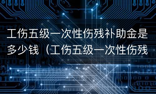 工伤五级一次性伤残补助金是多少钱（工伤五级一次性伤残补助金是多少钱一个月）