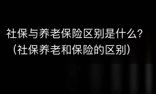 社保与养老保险区别是什么？（社保养老和保险的区别）